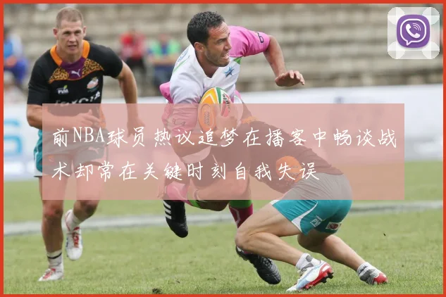 前NBA球员热议追梦在播客中畅谈战术却常在关键时刻自我失误