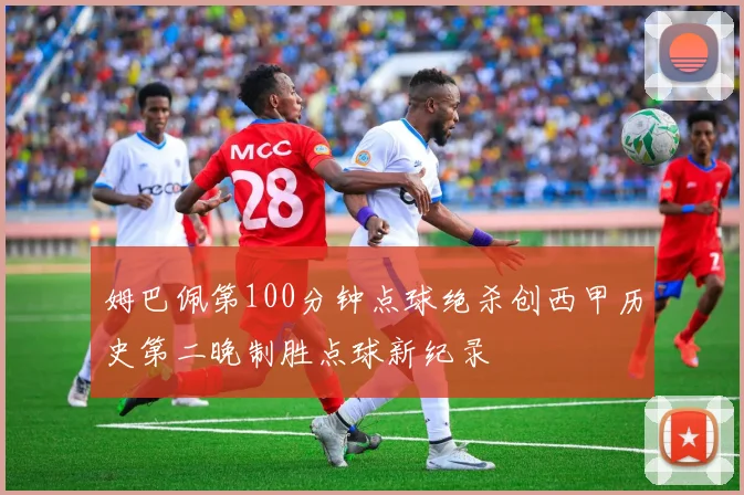 姆巴佩第100分钟点球绝杀创西甲历史第二晚制胜点球新纪录