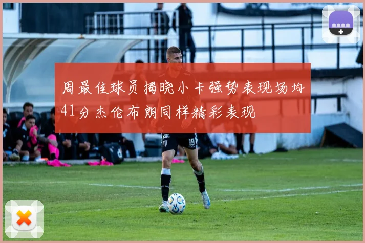 周最佳球员揭晓小卡强势表现场均41分杰伦布朗同样精彩表现