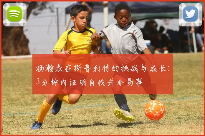 杨瀚森在斯普利特的挑战与成长：3分钟内证明自我并非易事