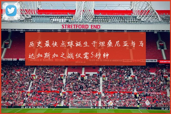 历史最快点球诞生于坦桑尼亚与马达加斯加之战仅需5秒钟