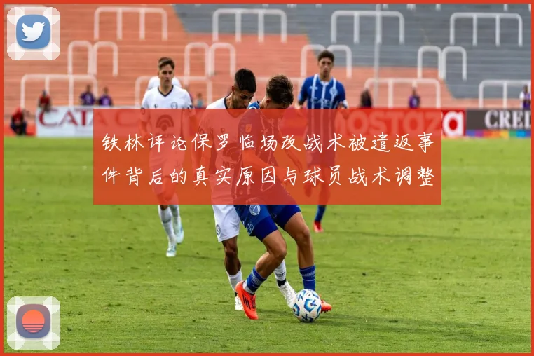 铁林评论保罗临场改战术被遣返事件背后的真实原因与球员战术调整的普遍性