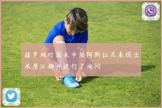 赫罗纳对国米中场阿斯拉尼表现出浓厚兴趣并进行了询问