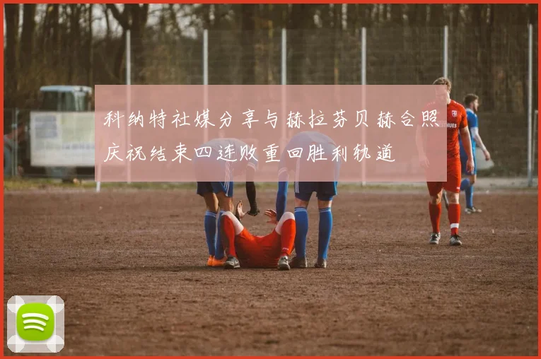 科纳特社媒分享与赫拉芬贝赫合照庆祝结束四连败重回胜利轨道