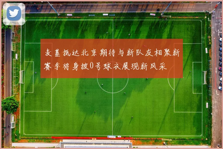 麦基抵达北京期待与新队友相聚新赛季将身披0号球衣展现新风采