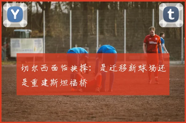 切尔西面临抉择：是迁移新球场还是重建斯坦福桥