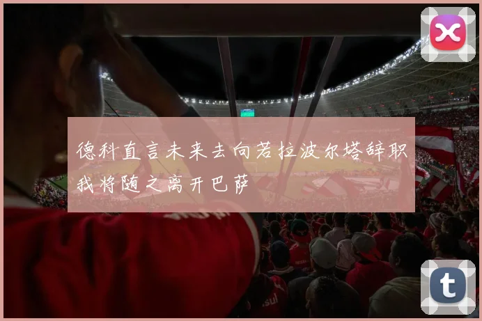 德科直言未来去向若拉波尔塔辞职我将随之离开巴萨