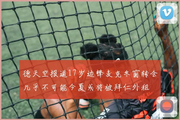 德天空报道17岁边锋麦克冬窗转会几乎不可能今夏或将被拜仁外租