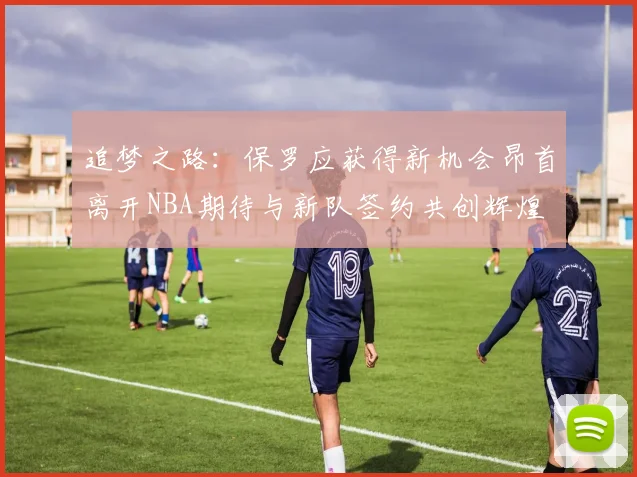 追梦之路：保罗应获得新机会昂首离开NBA期待与新队签约共创辉煌