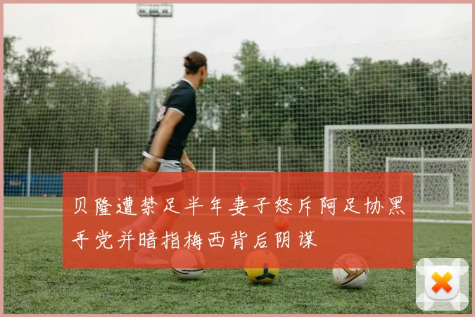 贝隆遭禁足半年妻子怒斥阿足协黑手党并暗指梅西背后阴谋