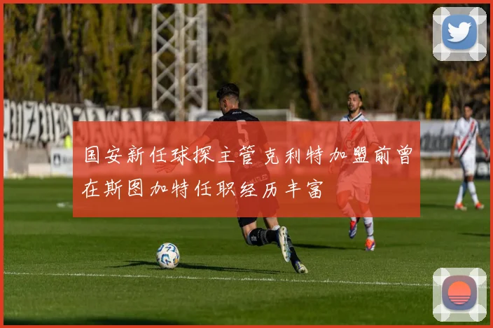 国安新任球探主管克利特加盟前曾在斯图加特任职经历丰富