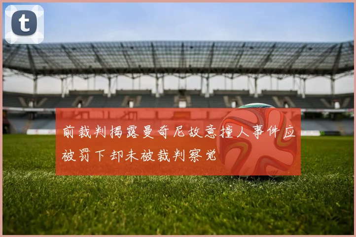前裁判揭露曼奇尼故意撞人事件应被罚下却未被裁判察觉