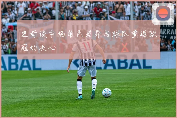 里奇谈中场角色差异与球队重返欧冠的决心