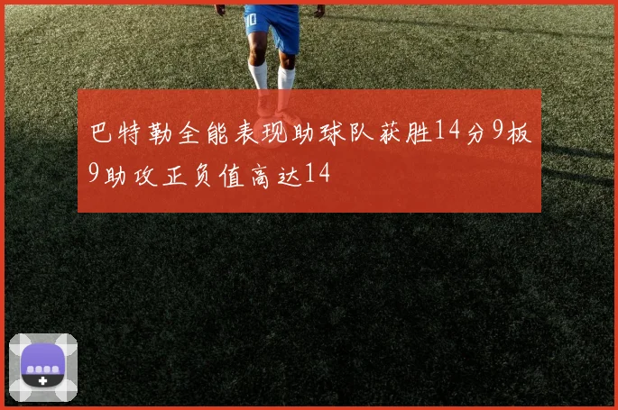 巴特勒全能表现助球队获胜14分9板9助攻正负值高达14