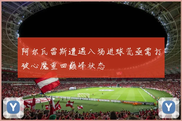 阿尔瓦雷斯遭遇八场进球荒亟需打破心魔重回巅峰状态