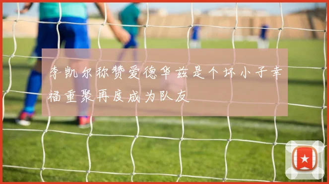 李凯尔称赞爱德华兹是个坏小子幸福重聚再度成为队友