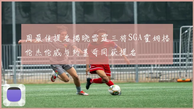 周最佳提名揭晓雷霆三将SGA霍姆格伦杰伦威与约基奇同获提名