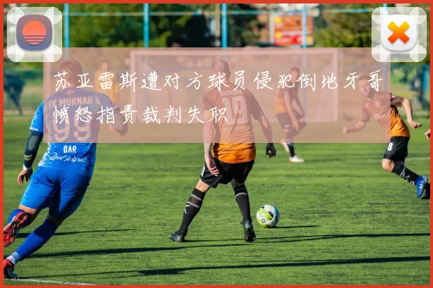 苏亚雷斯遭对方球员侵犯倒地牙哥愤怒指责裁判失职