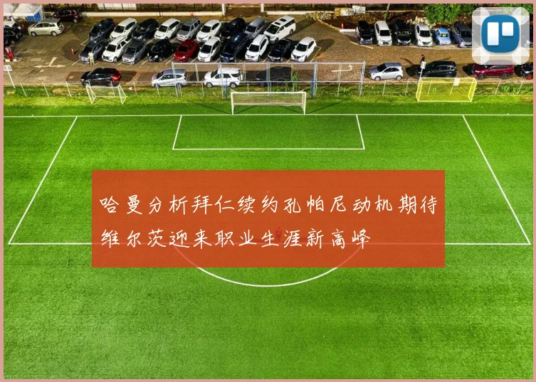 哈曼分析拜仁续约孔帕尼动机期待维尔茨迎来职业生涯新高峰