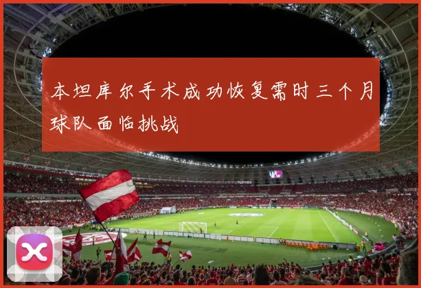 本坦库尔手术成功恢复需时三个月球队面临挑战