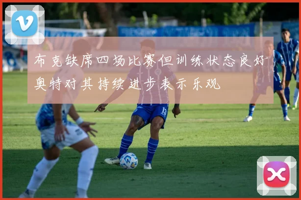 布克缺席四场比赛但训练状态良好奥特对其持续进步表示乐观