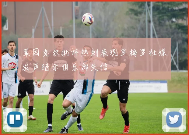 莱因克尔批评热刺表现罗梅罗社媒发声暗示俱乐部失信