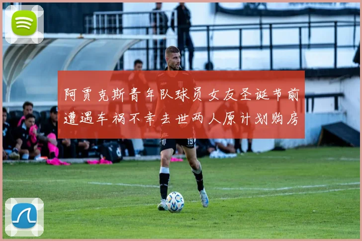 阿贾克斯青年队球员女友圣诞节前遭遇车祸不幸去世两人原计划购房梦想破灭