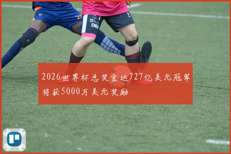 2026世界杯总奖金达727亿美元冠军将获5000万美元奖励