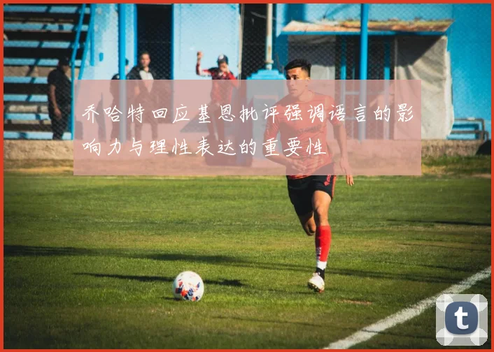 乔哈特回应基恩批评强调语言的影响力与理性表达的重要性