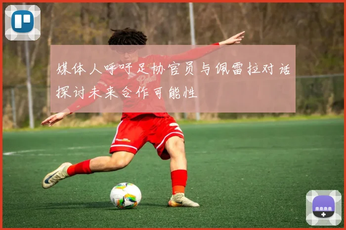 媒体人呼吁足协官员与佩雷拉对话探讨未来合作可能性