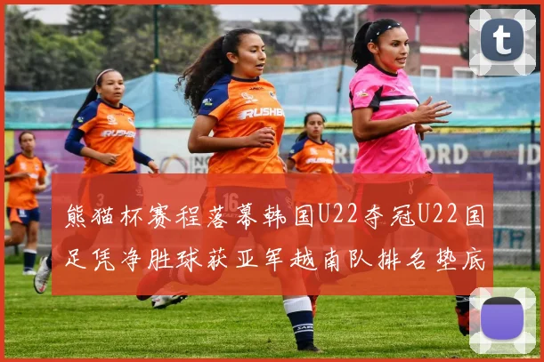 熊猫杯赛程落幕韩国U22夺冠U22国足凭净胜球获亚军越南队排名垫底