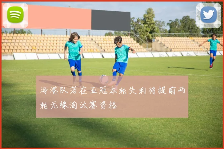 海港队若在亚冠本轮失利将提前两轮无缘淘汰赛资格