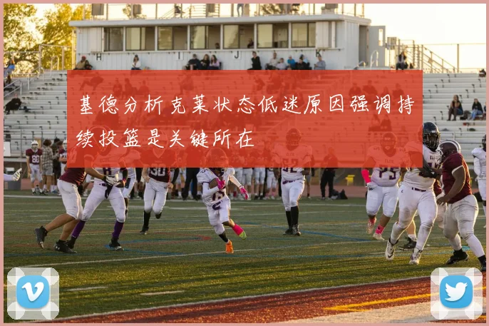 基德分析克莱状态低迷原因强调持续投篮是关键所在